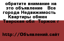 обратите внимание на это объявление - Все города Недвижимость » Квартиры обмен   . Тверская обл.,Торжок г.